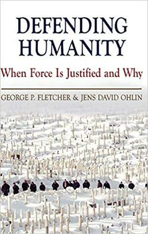 Defending Humanity: When Force Is Justified and Why by Jens David Ohlin, George P. Fletcher