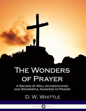 The Wonders of Prayer - A Record of Well Authenticated and Wonderful Answers to Prayer by D. W. Whittle