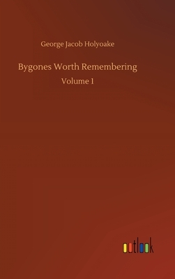 Bygones Worth Remembering: Volume 1 by George Jacob Holyoake