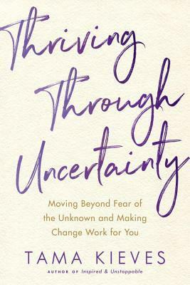 Thriving Through Uncertainty: Moving Beyond Fear of the Unknown and Making Change Work for You by Tama J Kieves