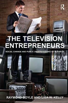 The Television Entrepreneurs: Social Change and Public Understanding of Business by Lisa W. Kelly, Raymond Boyle