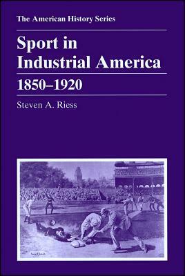 Sport in Industrial America: 1850 - 1920 by Steven A. Riess