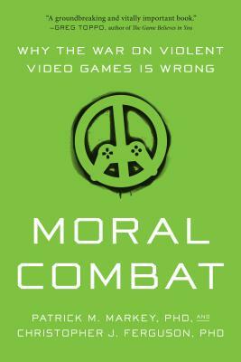 Moral Combat: Why the War on Violent Video Games Is Wrong by Christopher J. Ferguson, Patrick M. Markey