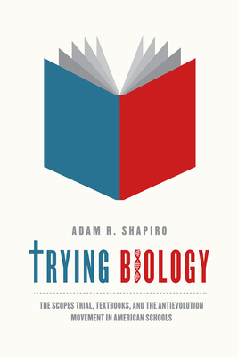 Trying Biology: The Scopes Trial, Textbooks, and the Antievolution Movement in American Schools by Adam R. Shapiro