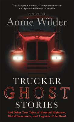 Trucker Ghost Stories: And Other True Tales of Haunted Highways, Weird Encounters, and Legends of the Road by Annie Wilder