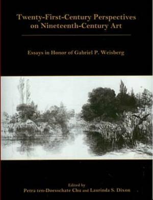 Twenty-First Century Perspectives on Nineteenth-Century Art: Essays in Honor of Gabriel P. Weisberg by Petra ten-Doesschate Chu, Laurinda S. Dixon