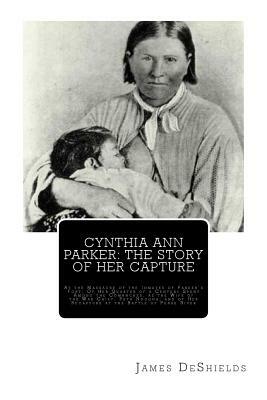 Cynthia Ann Parker: The Story of Her Capture: At the Massacre of the Inmates of Parker's Fort; Of Her Quarter of a Century Spent Among the by James T. DeShields