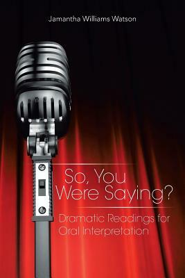 So, You Were Saying?: Dramatic Readings for Oral Interpretation by Jamantha Williams Watson