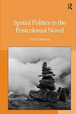 Spatial Politics in the Postcolonial Novel by Sara Upstone