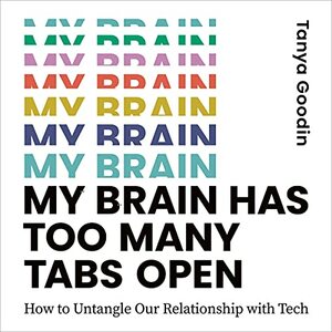 My Brain Has Too Many Tabs Open: How to Untangle Our Relationship with Tech by Tanya Goodin
