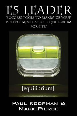 E5 Leader: Success Tools to Maximize Your Potential & Develop Equilibrium, for Life by Mark Pierce, Paul Koopman