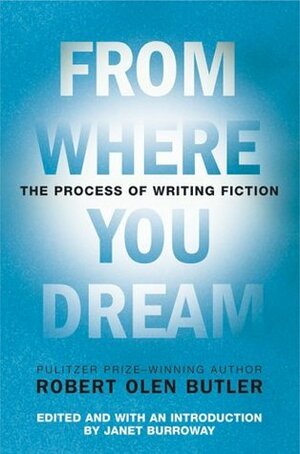 From Where You Dream: The Process of Writing Fiction by Janet Burroway, Robert Olen Butler