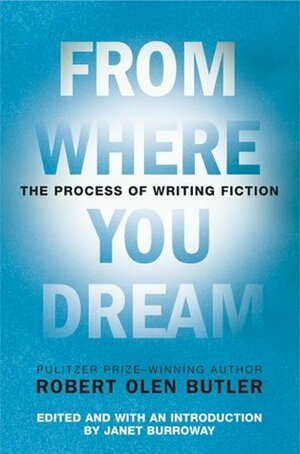 From Where You Dream: The Process of Writing Fiction by Robert Olen Butler, Janet Burroway