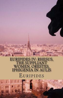 Euripides IV: Rhesus, The Suppliant Women, Orestes, Iphigenia in Aulis by Euripides
