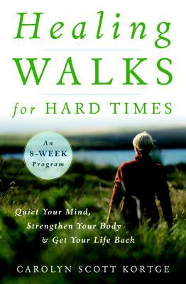 Healing Walks for Hard Times: Quiet Your Mind, Strengthen Your Body, and Get Your Life Back by Carolyn Scott Kortge