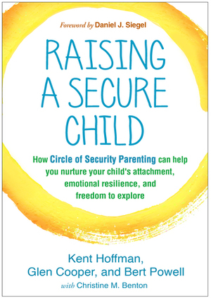 Raising a Secure Child: How Circle of Security Parenting Can Help You Nurture Your Child's Attachment, Emotional Resilience, and Freedom to Explore by Kent Hoffman, Glen Cooper, Bert Powell, Daniel J. Siegel, Christine M. Benton