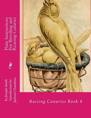 Plain Instructions For Breeding and Rearing Canaries: Raising Canaries Book 8 by Joseph Smith