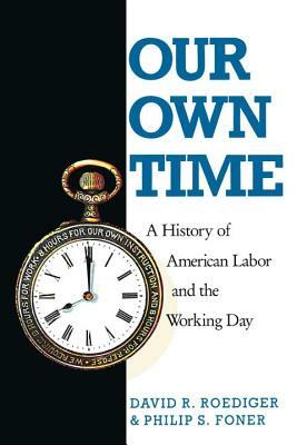 Our Own Time: A History of American Labor and the Working Day by Philip S. Foner, David R. Roediger