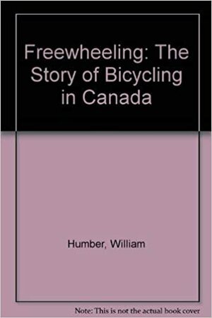 Freewheeling: The Story Of Bicycling In Canada by William Humber