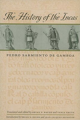 The History of the Incas by Pedro Sarmiento de Gamboa, Brian S. Bauer, Vania Smith, Jean-Jacques Decoster