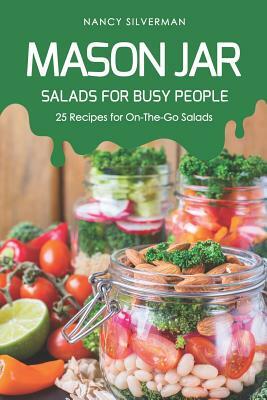 Mason Jar Salads for Busy People: 25 Recipes for On-The-Go Salads by Nancy Silverman