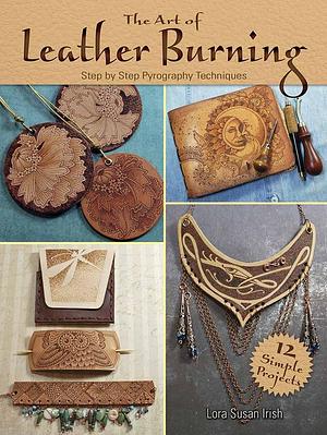 The Art of Leather Burning: Step-by-Step Pyrography Techniques by Lora S. Irish, Lora S. Irish