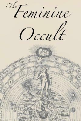 The Feminine Occult: A Collection of Women Writers on the Subjects of Spirituality, Mysticism, Magic, Witchcraft, the Kabbalah, Rosicrucian by Florence Farr, Annie Besant, Helena P. Blavatsky