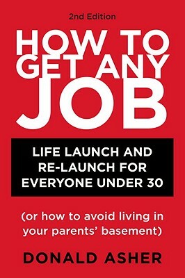 How to Get Any Job, Second Edition: Career Launch and Re-Launch for Everyone Under 30 (or How to Avoid Living in Your Parents' Basement) by Donald Asher