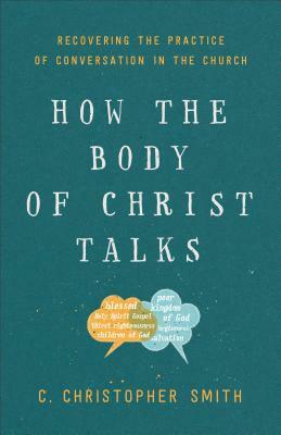 How the Body of Christ Talks: Recovering the Practice of Conversation in the Church by C. Christopher Smith