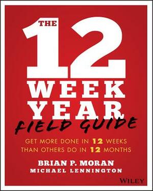 The 12 Week Year Field Guide: Get More Done in 12 Weeks Than Others Do in 12 Months by Brian P. Moran, Michael Lennington