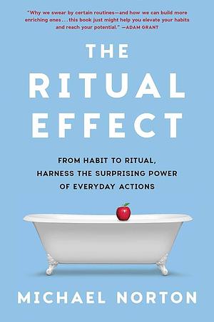 The Ritual Effect: From Habit to Ritual, Harness the Surprising Power of Everyday Actions by Michael Norton