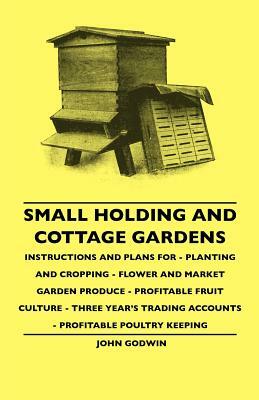 Small Holding And Cottage Gardens - Instructions And Plans For - Planting And Cropping - Flower And Market Garden Produce - Profitable Fruit Culture - by John Godwin