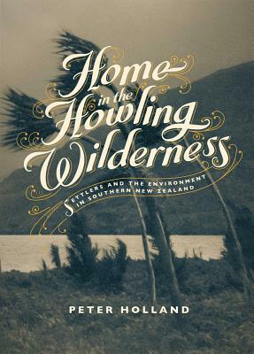 Home in the Howling Wilderness: Settlers and the Environment in Southern New Zealand by Peter Holland