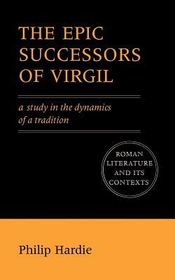 The Epic Successors of Virgil: A Study in the Dynamics of a Tradition by Philip Hardie