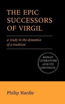 The Epic Successors of Virgil: A Study in the Dynamics of a Tradition by Philip Hardie