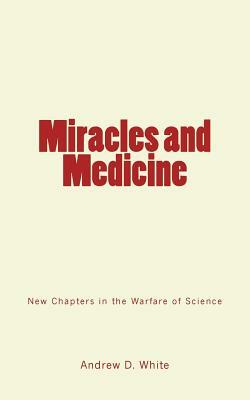 Miracles and Medicine: New Chapters in the Warfare of Science by Andrew D. White