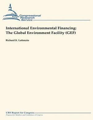 International Environmental Financing: The Global Environment Facility (GEF) by Richard K. Lattanzio