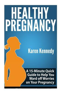 Healthy Pregnancy: A 15-Minute Quick Guide to Help You Ward off Worries on Your Pregnancy by Karen Kennedy