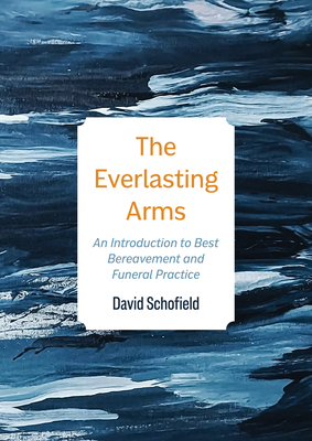 The Everlasting Arms: An Introduction to Best Bereavement and Funeral Practice by David Schofield