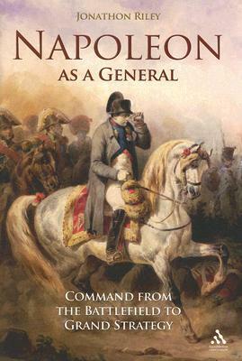 Napoleon as a General: Command from the Battlefield to Grand Strategy by Jonathon Riley