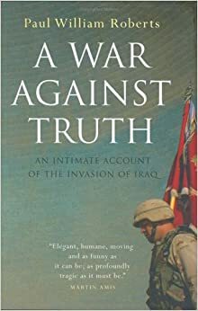 A War Against Truth: An Intimate Account of the Invasion of Iraq by Paul William Roberts