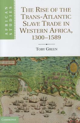 The Rise of the Trans-Atlantic Slave Trade in Western Africa, 1300 1589 by Toby Green