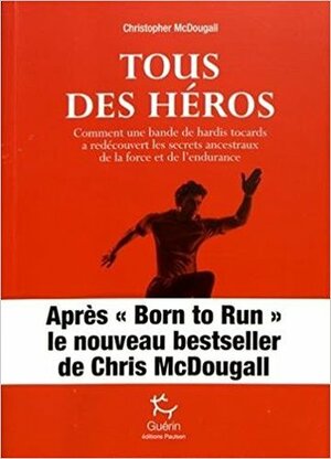 Tous des héros : comment une bande de hardis tocards a redécouvert les secrets ancestraux de la force et de l'endurance by Christopher McDougall