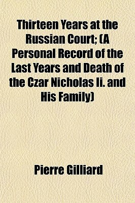 Thirteen Years at the Russian Court; (A Personal Record of the Last Years and Death of the Czar Nicholas II. and His Family) by Pierre Gilliard