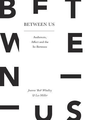 Between Us: Audiences, Affect and the In-Between by Lee Miller, Joanne 'Bob' Whalley