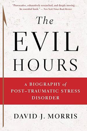 The Evil Hours: A Biography of Post-traumatic Stress Disorder by David J. Morris