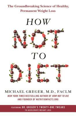 How Not To Diet: The Groundbreaking Science of Healthy, Permanent Weight Loss by Michael Greger