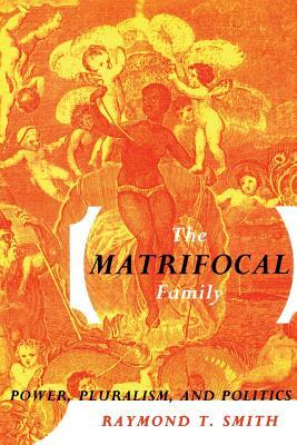 The Matrifocal Family: Power, Pluralism and Politics by Raymond T. Smith