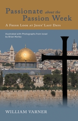 Passionate about the Passion Week: A Fresh Look at Jesus' Last Days by William Varner