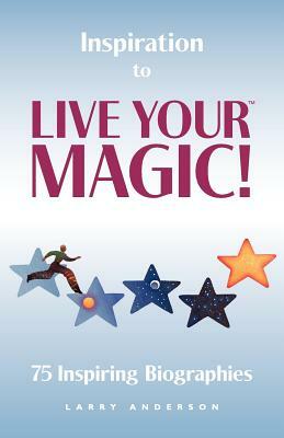 Inspiration to Live Your MAGIC!: 75 Inspiring Biographies by Larry Anderson